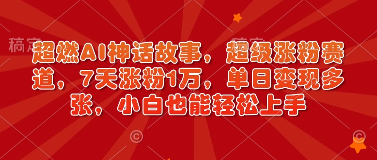 超燃AI神话故事，超级涨粉赛道，7天涨粉1万，单日变现多张，小白也能轻松上手(附详细教程)-仙女副业网