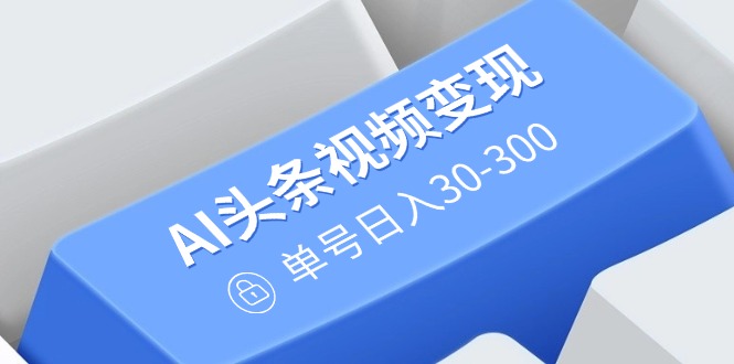 AI头条视频变现：AI原创搬运玩法，无需剪辑，多平台发布，单号日入30-300-仙女副业网