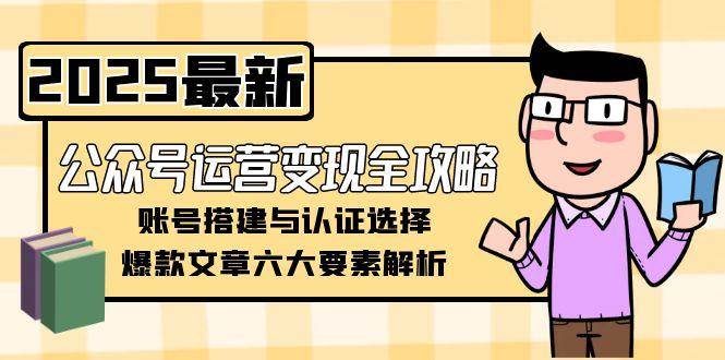 公众号运营变现全攻略，账号搭建与认证选择，爆款文章六大要素解析-仙女副业网