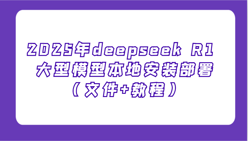 2025年deepseek R1 大型模型本地安装部署(文件+教程)，新手也能快速上手！-仙女副业网