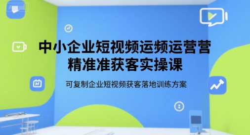 中小企业短视频运营精准获客实操课，可复制企业短视频获客落地训练方案-仙女副业网