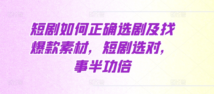短剧如何正确选剧及找爆款素材，短剧选对，事半功倍-仙女副业网