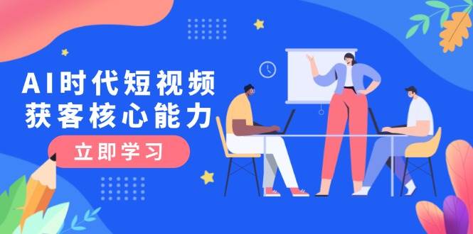 AI时代短视频获客核心课程，三大必备技能解析，认知升级关键要点-仙女副业网