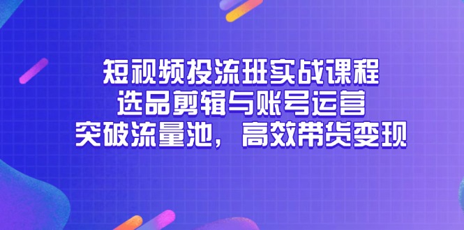 短视频投流班实战课程，选品剪辑与账号运营，突破流量池，高效带货变现-仙女副业网