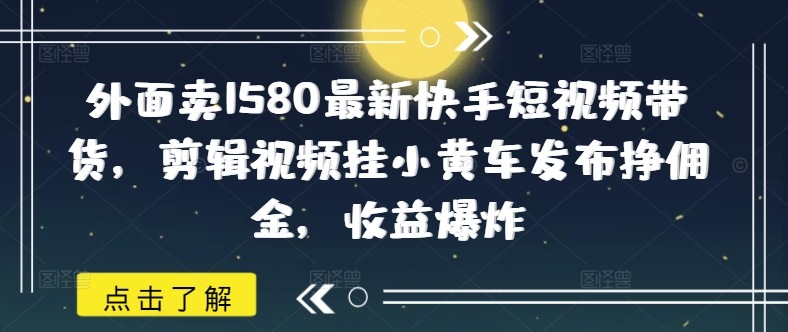 外面卖1580最新快手短视频带货，剪辑视频挂小黄车发布挣佣金，收益爆炸-仙女副业网