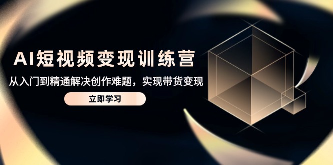 AI短视频变现训练营，从入门到精通解决创作难题，实现带货变现-仙女副业网