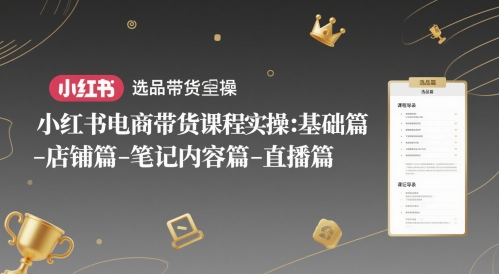 小红书电商带货课程实操：基础篇-选品篇-店铺篇-笔记内容篇-直播篇-仙女副业网