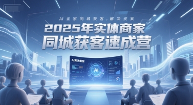 2025年实体商家同城获客速成营，同城企业AI获客全域解决方案-仙女副业网