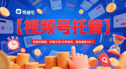 【视频号托管 】我提供视频，你每天花5分钟发布，最高躺挣2W+【揭秘】-仙女副业网