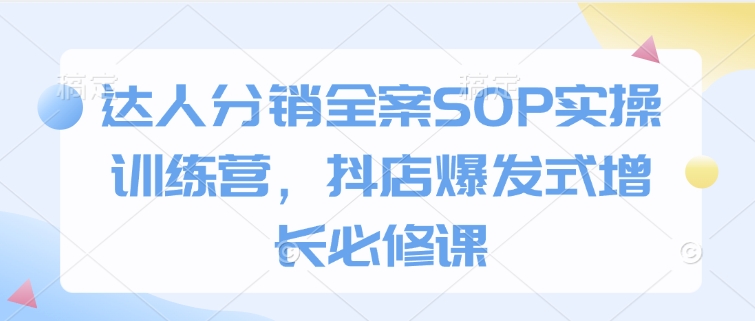 达人分销全案SOP实操训练营，抖店爆发式增长必修课-仙女副业网
