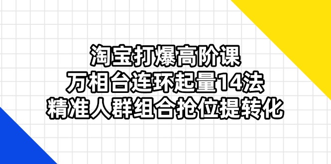 淘宝打爆高阶课：万相台连环起量14法，精准人群组合抢位提转化-仙女副业网