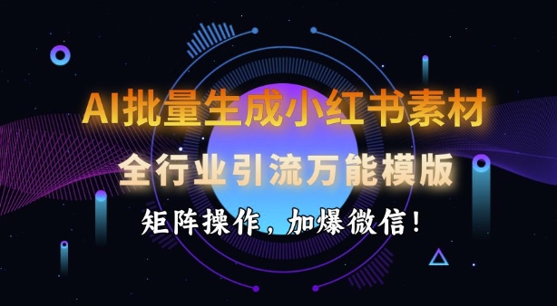AI批量生成小红书素材，全行业引流万能模版，矩阵操作，加爆微信-仙女副业网