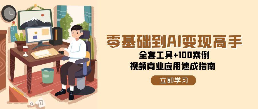 零基础到AI变现高手，全套工具+100案例，视频商业应用速成指南-仙女副业网