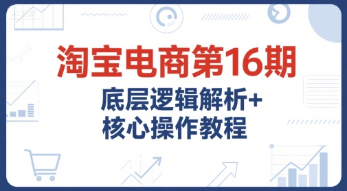 淘宝电商第16期，底层逻辑解析+核心操作教程，运营、推广提升能力的必学课程+配套资料-仙女副业网