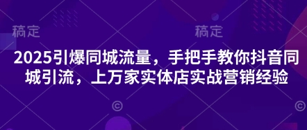 2025引爆同城流量，手把手教你抖音同城引流，上万家实体店实战营销经验-仙女副业网