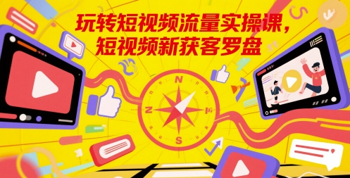 玩转短视频流量实操课，短视频新获客罗盘-仙女副业网