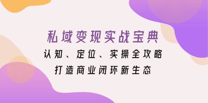 私域变现实战宝典：认知、定位、实操全攻略，打造商业闭环新生态-仙女副业网