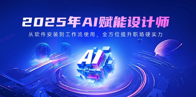 2025年AI赋能设计师：从软件安装到工作流使用，全方位提升职场硬实力-仙女副业网