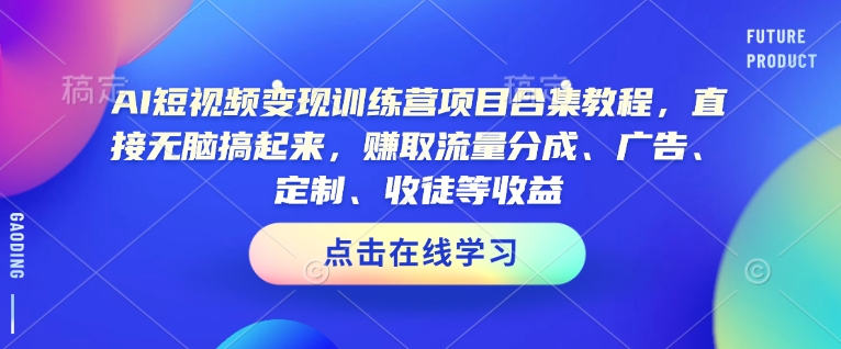 AI短视频变现训练营项目合集教程，直接无脑搞起来，赚取流量分成、广告、定制、收徒等收益(0302更新)-仙女副业网