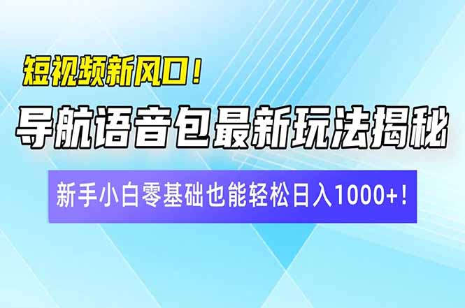 短视频新风口！导航语音包最新玩法揭秘，新手小白零基础也能轻松日入10...-仙女副业网