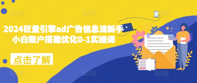 2024巨量引擎ad广告信息流新手小白账户搭建优化0-1实操课-仙女副业网