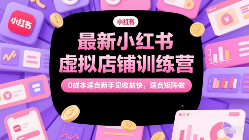 最新小红书虚拟店铺训练营，0成本适合新手见收益快，适合矩阵做-仙女副业网