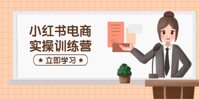 小红书电商实操训练营：涵盖开店、选品、笔记制作等，助你快速上手-仙女副业网