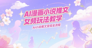 AI漫画小说推文女频玩法教学，AI小说推文变现全流程-仙女副业网