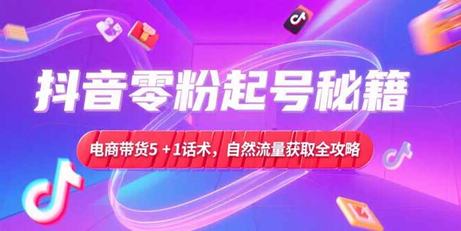 抖音零粉起号秘籍，电商带货5+1话术，自然流量获取实操流程-仙女副业网