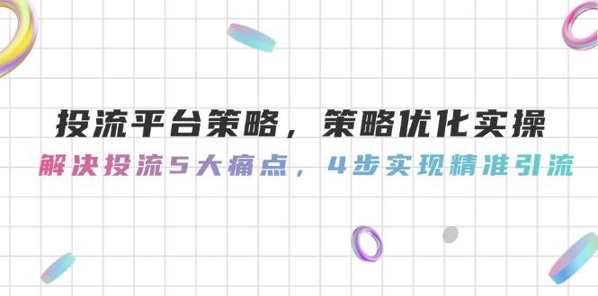 投流平台策略，策略优化实操，解决投流5大痛点，4步实现精准引流-仙女副业网