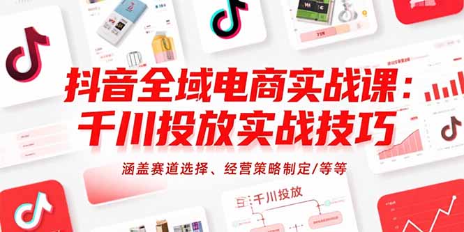 抖音全域电商实战课：千川投放实战技巧，涵盖赛道选择、经营策略制定/等等-仙女副业网