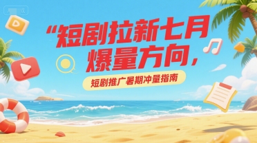 短剧拉新七月爆量方向，短剧推广暑期冲量指南-仙女副业网