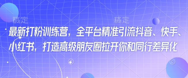 最新打粉训练营，全平台精准引流抖音、快手、小红书，打造高级朋友圈拉开你和同行差异化-仙女副业网
