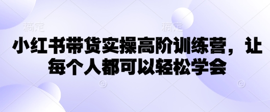 小红书带货实操高阶训练营，让每个人都可以轻松学会-仙女副业网