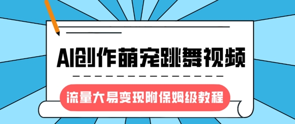 最新风口项目，AI创作萌宠跳舞视频，流量大易变现，附保姆级教程-仙女副业网