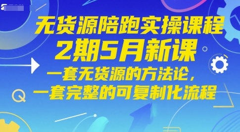 无货源陪跑实操课程2期5月新课，一套无货源的方法论，一套完整的可复制化流程-仙女副业网