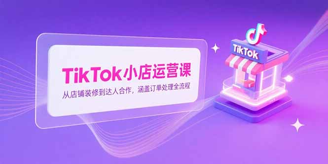 TikTok小店运营课，从店铺装修到达人合作，涵盖订单处理全流程-仙女副业网