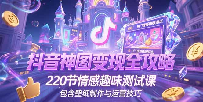 抖音神图变现全攻略，220节情感趣味测试课，包含壁纸制作与运营技巧-仙女副业网