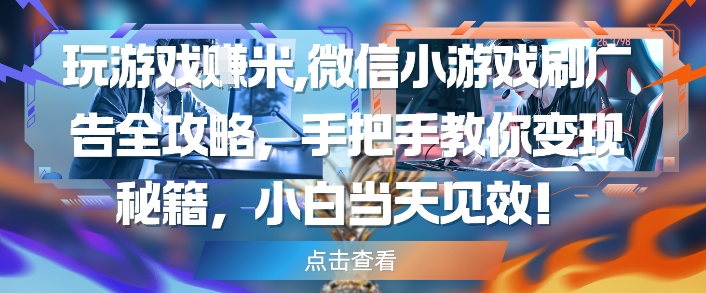 玩游戏挣米，微信小游戏刷广告全攻略，手把手教你变现秘籍，小白当天见效-仙女副业网