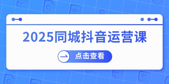 2025同城抖音运营课：涵盖实体店盈利，团购好处，助商家获取流量-仙女副业网