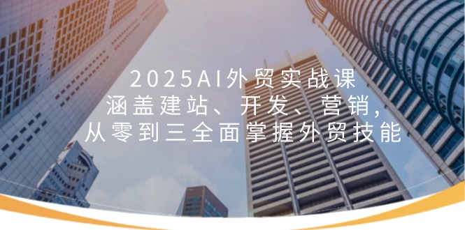 2025AI外贸实战课：涵盖建站、开发、营销, 从零到三全面掌握外贸技能-仙女副业网