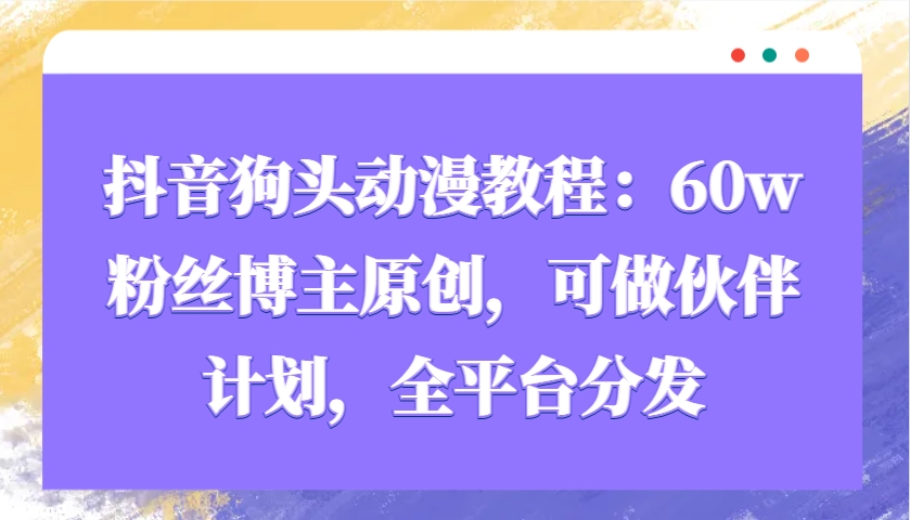抖音狗头动漫教程：60w粉丝博主原创，可做伙伴计划，全平台分发-仙女副业网