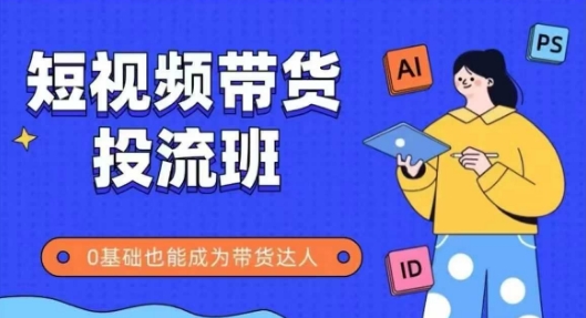 抖音快手短视频带货投流班，详细又全面的抖音快手带货实操课，零基础也能成为带货达人-仙女副业网