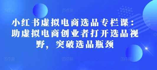 小红书虚拟电商选品专栏课：助虚拟电商创业者打开选品视野，突破选品瓶颈-仙女副业网