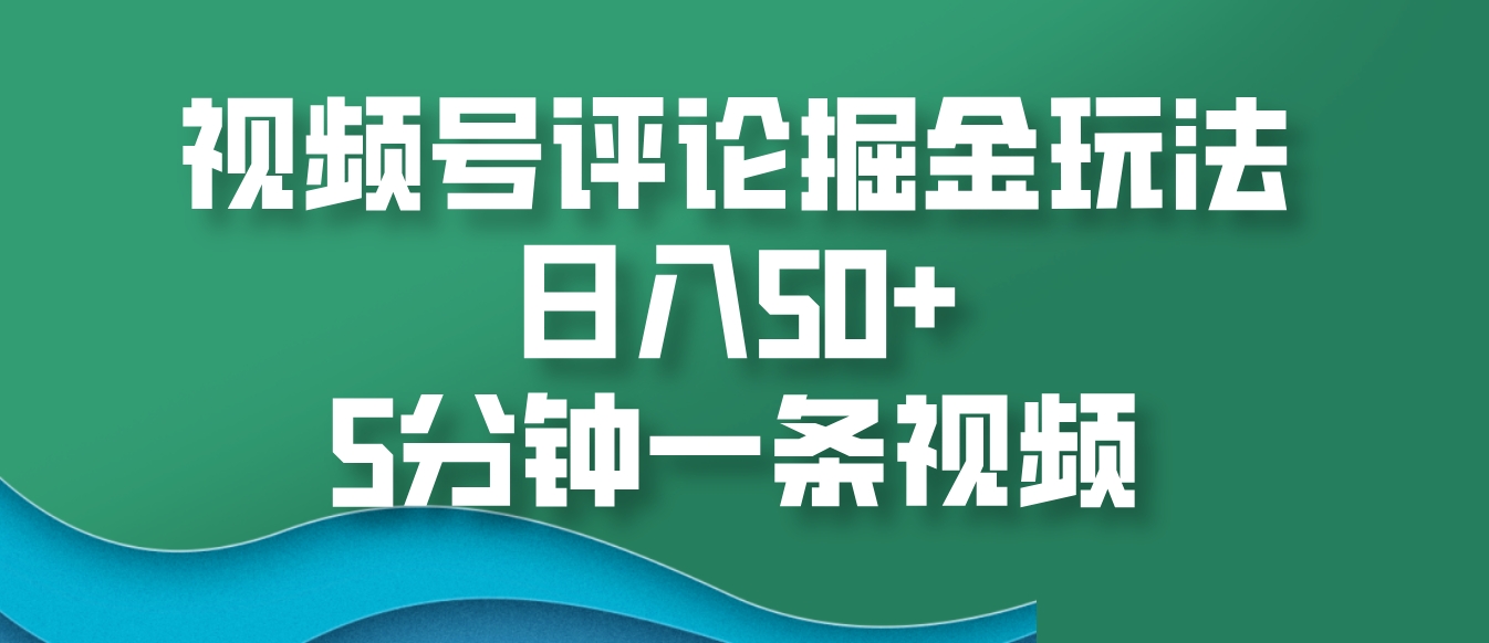 视频号评论掘金玩法，日入50+，5分钟一条视频-仙女副业网