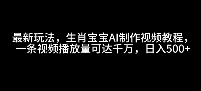 最新玩法，生肖宝宝AI制作视频教程，一条视频播放量可达千万，日入5张【揭秘】-仙女副业网
