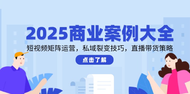 2025商业案例大全，短视频矩阵运营，私域裂变技巧，直播带货策略-仙女副业网