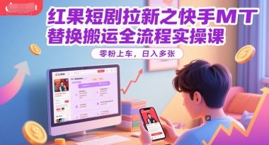 红果短剧拉新之快手MT替换搬运全流程实操课，零粉上车，日入多张-仙女副业网