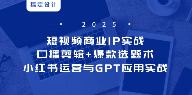 短视频商业IP实战6期：口播剪辑+爆款选题术，小红书运营与GPT应用实战-仙女副业网