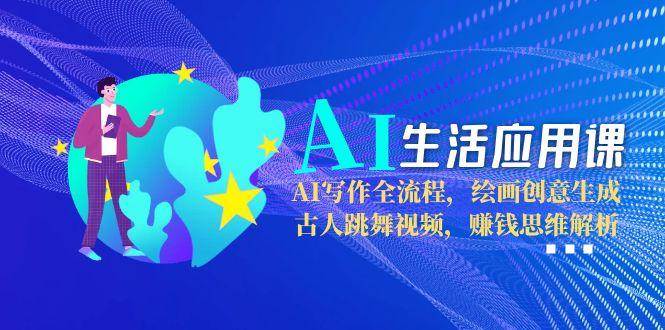 AI生活应用课：AI写作全流程，绘画创意生成，古人跳舞视频，赚钱思维解析-仙女副业网
